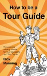 How to be a Tour Guide: The Essential Training Manual for Tour Managers and Tour Guides - Nick Manning