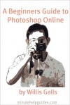 A Beginners Guide to Photoshop Online: A Quick Guide to the Free Online Photo Editor - William Galls, Minute Help Guides