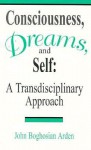 Consciousness, Dreams, and Self: A Transdisciplinary Approach - John Boghosian Arden