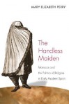 The Handless Maiden: Moriscos and the Politics of Religion in Early Modern Spain - Mary Elizabeth Perry