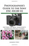 Photographer's Guide to the Sony Dsc-Rx100 III - Alexander S. White