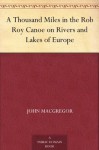 A Thousand Miles in the Rob Roy Canoe on Rivers and Lakes of Europe - John MacGregor