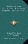 Satanism and Witchcraft a Study in Medieval Superstition - Jules Michelet, Alfred Allinson