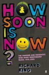 How Soon Is Now? The Madmen and Mavericks Who Made Independent Music (1975-2005) - Richard King