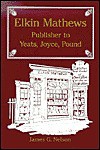 Elkin Mathews: Publisher to Yeats, Joyce, Pound - James G. Nelson