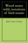 Wood notes wild, notations of bird music - John Vance Cheney, Simeon Pease Cheney