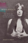Magia Sexualis: Sex, Magic, and Liberation in Modern Western Esotericism - Hugh B. Urban
