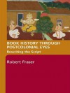 Book History Through Postcolonial Eyes: Rewriting the Script - Robert Fraser