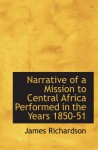 Narrative of a Mission to Central Africa Performed in the Years 1850-51: Volume 2 Under the Orders and at the Expense of He - James Richardson