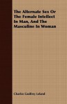 The Alternate Sex or the Female Intellect in Man, and the Masculine in Woman - Charles Godfrey Leland