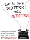 How To Be A Writer Who Writes: Strategies and Tactics To Start and Finish Your Book Or Script - Greg Miller