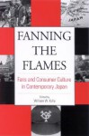 Fanning the Flames: Fans and Consumer Culture in Contemporary Japan - William W. Kelly