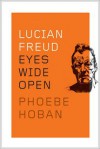 Lucian Freud: Eyes Wide Open - Phoebe Hoban