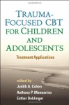 Trauma-Focused CBT for Children and Adolescents: Treatment Applications - Judith A. Cohen, Anthony P. Mannarino, Esther Deblinger