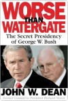 Worse Than Watergate: The Secret Presidency of George W. Bush - John W. Dean