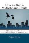 How to Find a Midwife and Doula, in the Pursuit of a More Natural Childbirth Experience: How to Become More Informed about Your Options, and Look Forw - Petra Ortiz, Keith Roberts, Kelly Burnett