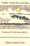 Three Tales in Lastima: Fantasy of Old New Mexico - James Nathan Post