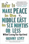 How to Make Peace in the Middle East in Six Months or Less: Without Leaving Your Apartment - Gregory Levey