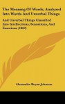 The Meaning of Words, Analyzed Into Words and Unverbal Things: And Unverbal Things Classified Into Intellections, Sensations, and Emotions (1862) - Alexander Bryan Johnson