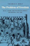 The Problem of Freedom: Race, Labor, and Politics in Jamaica and Britain, 1832-1938 - Thomas C. Holt