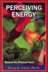 Perceiving Energy: Beyond The Physical Form - Dawn E. Clark