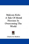 Malcom Kirk: A Tale of Moral Heroism in Overcoming the World - Charles M. Sheldon