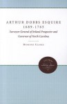 Arthur Dobbs Esquire, 1689-1765: Surveyor-General of Ireland, Prospector and Governor of North Carolina - Desmond Clarke