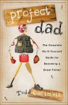 Project Dad: The Complete Do-It-Yourself Guide for Becoming a Great Father - Todd Cartmell