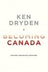 Becoming Canada: Our Story, Our Politics, Our Future - Ken Dryden