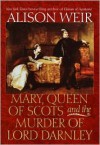 Mary, Queen of Scots and the Murder of Lord Darnley - Alison Weir