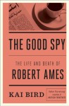 The Good Spy: The Life and Death of Robert Ames - Kai Bird