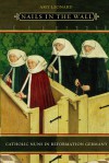 Nails in the Wall: Catholic Nuns in Reformation Germany - Amy Leonard