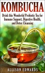 Kombucha: Drink this Wonderful Probiotic Tea for Immune Support, Digestive Health, and Detox Cleansing (Kombucha - Learn How to Make Kombucha and Reap All of the Wonderful Health Benefits) - Allison Edwards