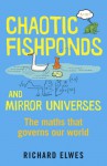 Chaotic Fishponds and Mirror Universes: The Strange Maths Behind the Modern World - Richard Elwes