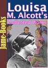 Louisa May Alcott's Collected Works: 47 Works (Little Women, Little Men, Eight Cousins, Rose in Bloom, Under the Lilacs, Jack and Jill and More!) - Louisa May Alcott