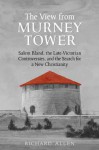 View From the Murney Tower: Salem Bland, the Late-Victorian Controversies, and the Search for a New Christianity, Volume 1 - Richard Allen