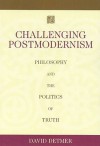 Challenging Postmodernism: Philosophy and the Politics of Truth - David Detmer