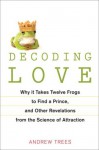 Decoding Love: Why It Takes Twelve Frogs to Find a Prince, and Other Revelations from the Science of Attraction - Andrew Trees