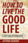 How to Live the Good Life: A User's Guide for Modern Humans - Arthur Jackson