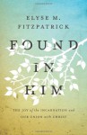 Found in Him: The Joy of the Incarnation and Our Union with Christ - Elyse M. Fitzpatrick