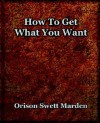 How to Get What You Want (1917) - Orison Swett Marden