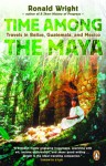 Time Among the Maya: Travels in Belize, Guatemala, and Mexico - Ronald Wright