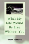 What My Life Would Be Like Without You - Ralph Johnson