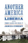 Another America: The Story of Liberia and the Former Slaves Who Ruled It - James Ciment