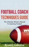 Football Coach Tecnhiques Guide: The Ultimate Winners Manual To Coaching Football (Coaching Football, Football Coaches, Football Coach Training) - Ronald Anderson