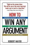 How to Win Any Argument: Without Raising Your Voice, Losing Your Cool, or Coming to Blows - Robert Mayer