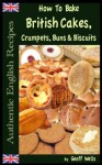 How To Bake British Cakes, Crumpets, Buns & Biscuits (Authentic English Recipes) (Volume 9) - Geoff Wells