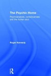 The Psychic Home: Psychoanalysis, Consciousness and the Human Soul - Roger Kennedy