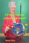 I'll Never get out of the Fourth Grade!! - Maria Ruiz