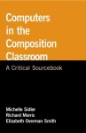 Computers in the Composition Classroom: A Critical Sourcebook - Michelle Sidler, Richard Morris, Elizabeth Overman Smith